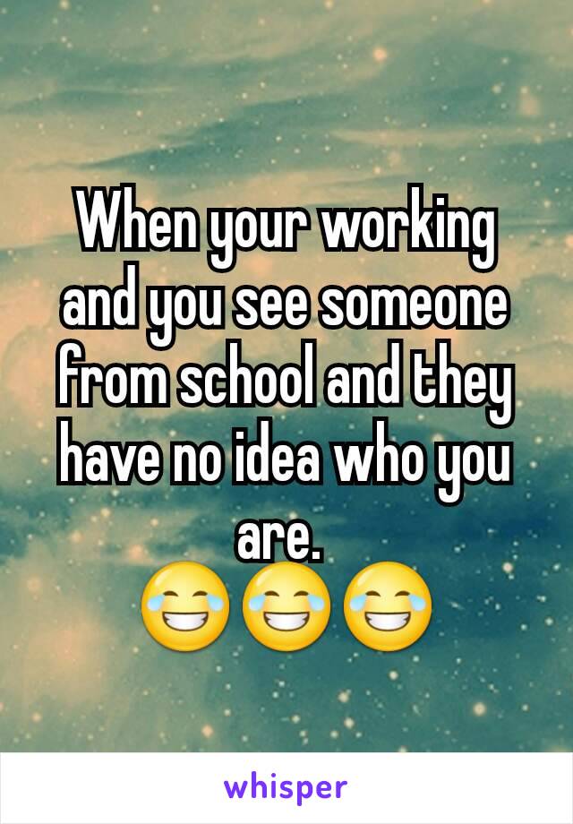 When your working and you see someone from school and they have no idea who you are. 
😂😂😂