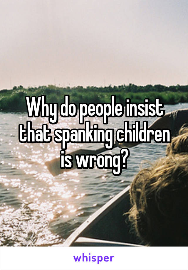 Why do people insist that spanking children is wrong?