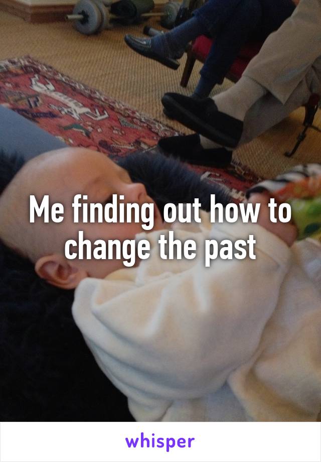 Me finding out how to change the past