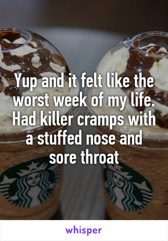 Yup and it felt like the worst week of my life. Had killer cramps with a stuffed nose and sore throat