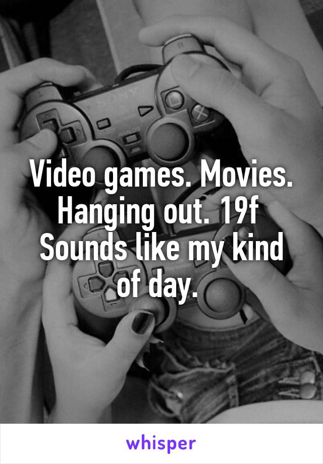 Video games. Movies. Hanging out. 19f 
Sounds like my kind of day. 