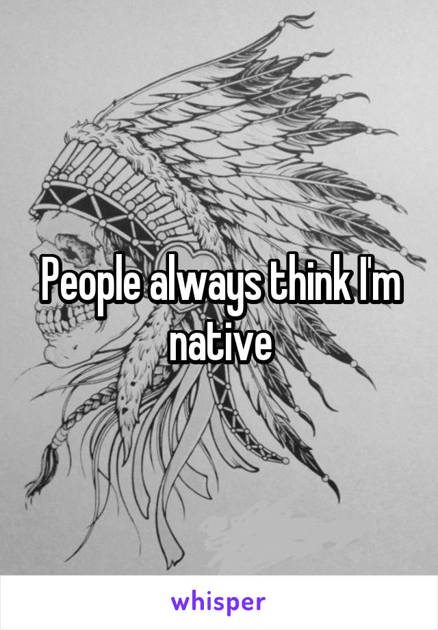 People always think I'm native