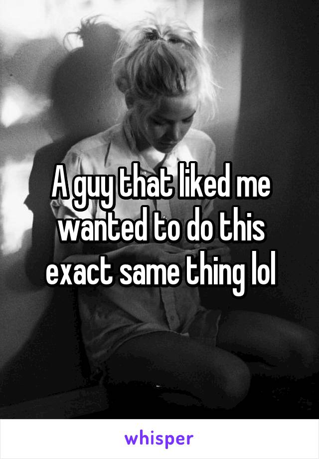 A guy that liked me wanted to do this exact same thing lol