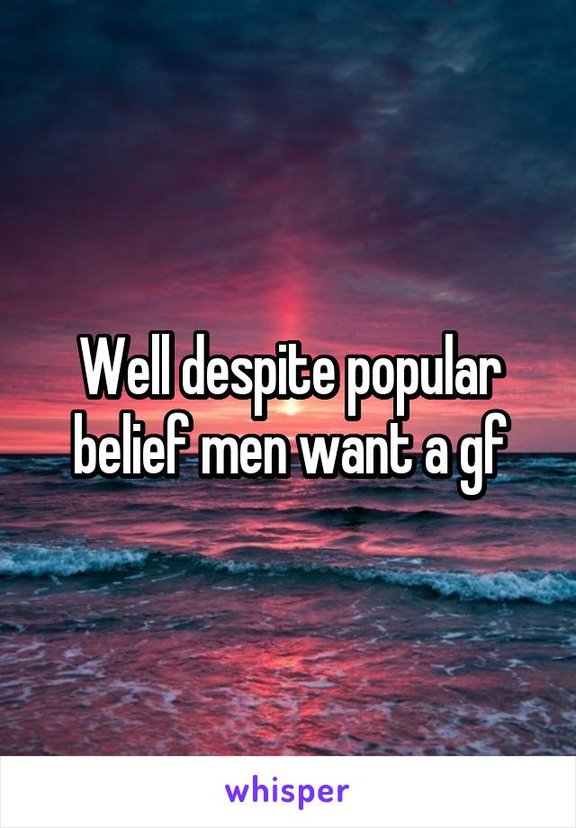 Well despite popular belief men want a gf