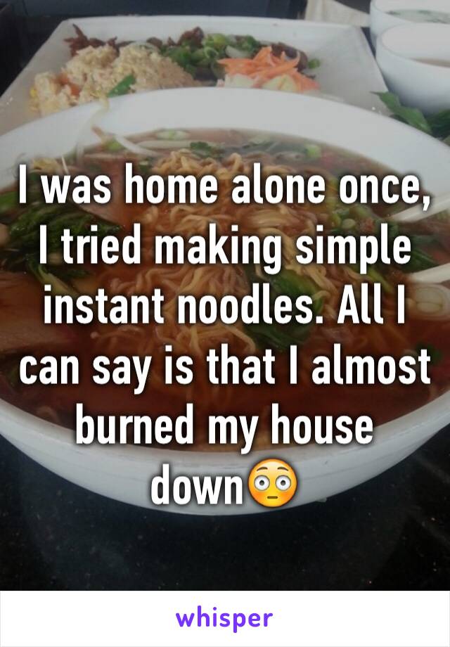 I was home alone once, I tried making simple instant noodles. All I can say is that I almost burned my house down😳