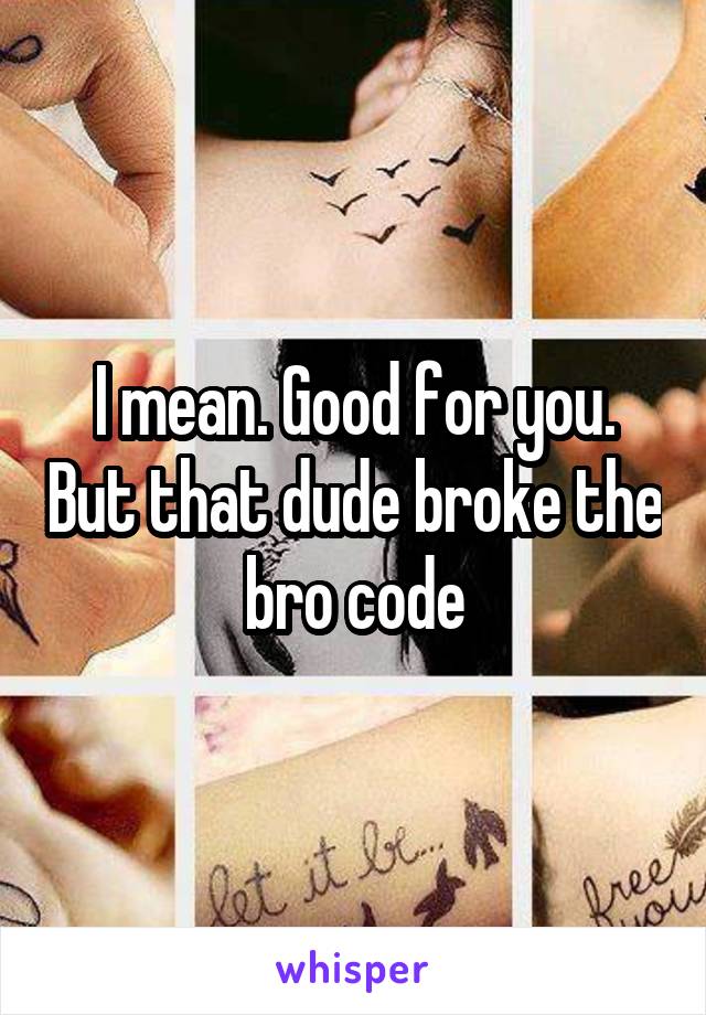 I mean. Good for you. But that dude broke the bro code