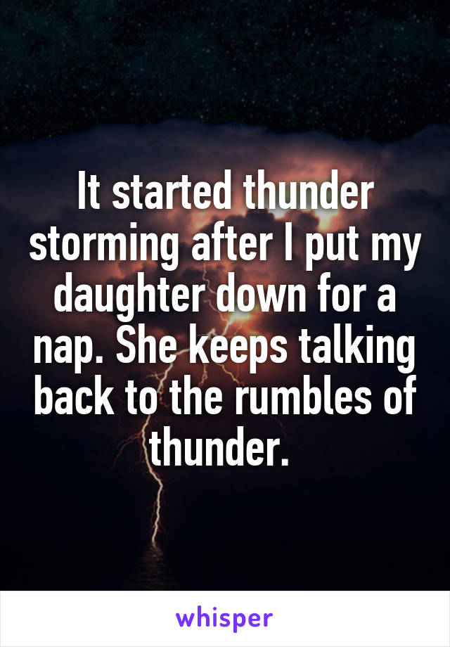 It started thunder storming after I put my daughter down for a nap. She keeps talking back to the rumbles of thunder. 