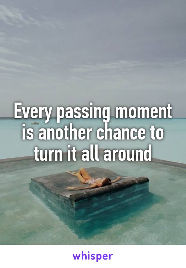 Every passing moment is another chance to turn it all around