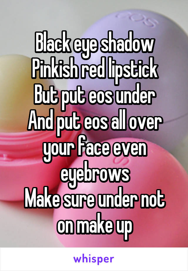 Black eye shadow
Pinkish red lipstick
But put eos under
And put eos all over your face even eyebrows
Make sure under not on make up