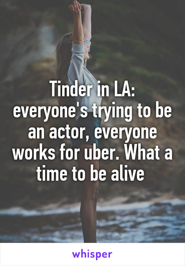 Tinder in LA: everyone's trying to be an actor, everyone works for uber. What a time to be alive 