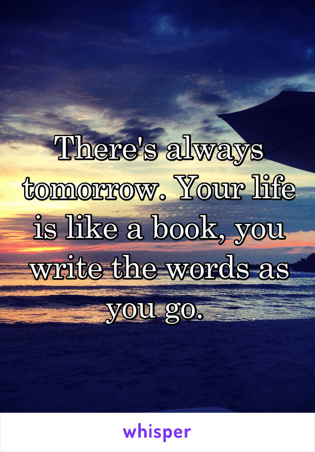 There's always tomorrow. Your life is like a book, you write the words as you go. 