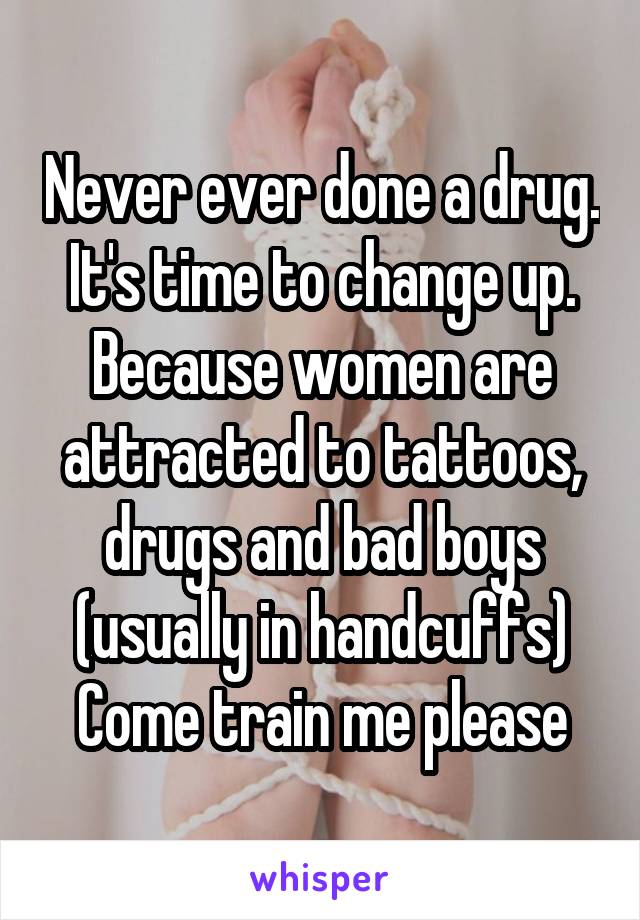 Never ever done a drug.
It's time to change up.
Because women are attracted to tattoos, drugs and bad boys (usually in handcuffs)
Come train me please