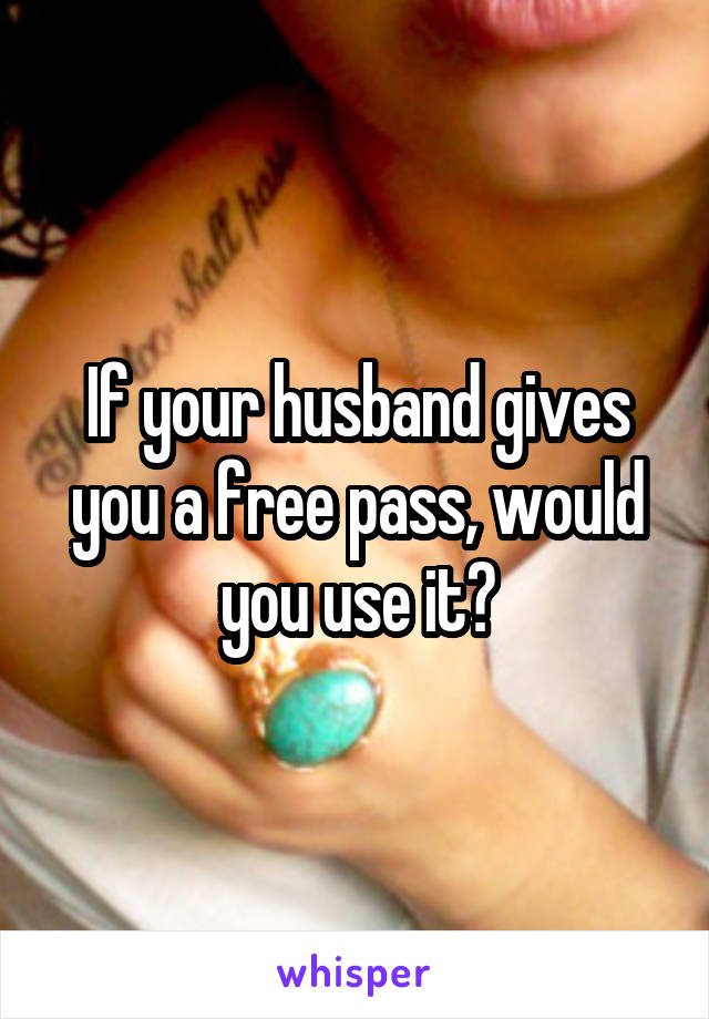 If your husband gives you a free pass, would you use it?