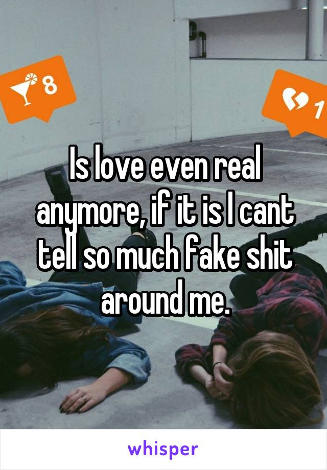 Is love even real anymore, if it is I cant tell so much fake shit around me.