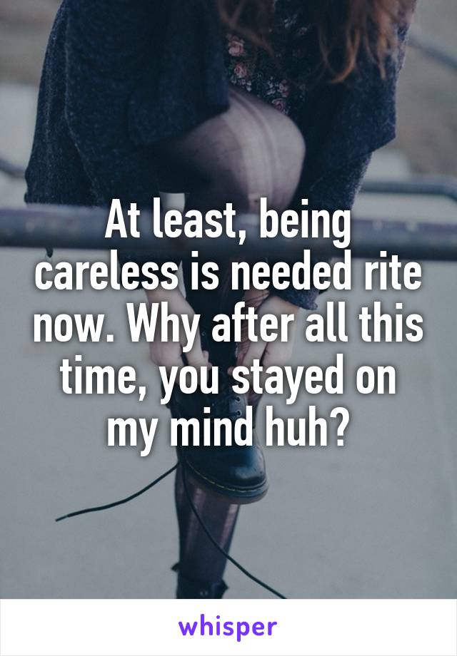 At least, being careless is needed rite now. Why after all this time, you stayed on my mind huh?