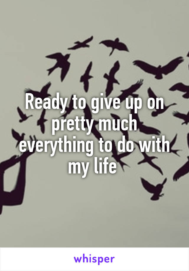 Ready to give up on pretty much everything to do with my life 