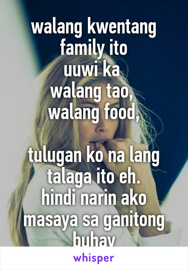 walang kwentang family ito
uuwi ka 
walang tao, 
walang food,

tulugan ko na lang talaga ito eh.
hindi narin ako masaya sa ganitong buhay