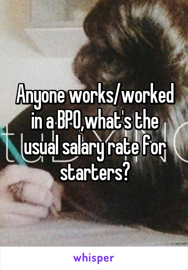 Anyone works/worked in a BPO,what's the usual salary rate for starters?