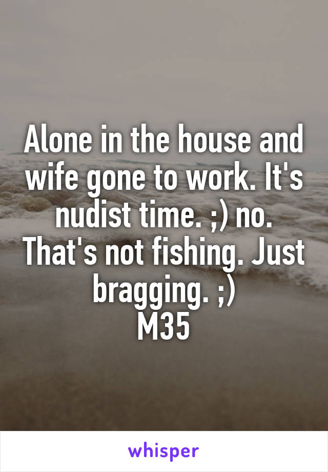 Alone in the house and wife gone to work. It's nudist time. ;) no. That's not fishing. Just bragging. ;)
M35