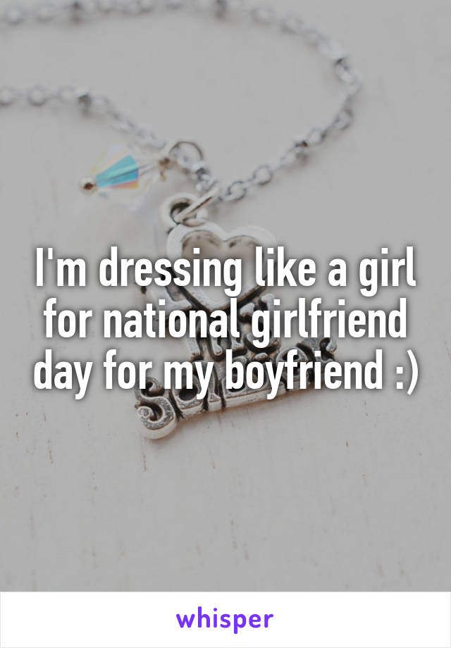 I'm dressing like a girl for national girlfriend day for my boyfriend :)