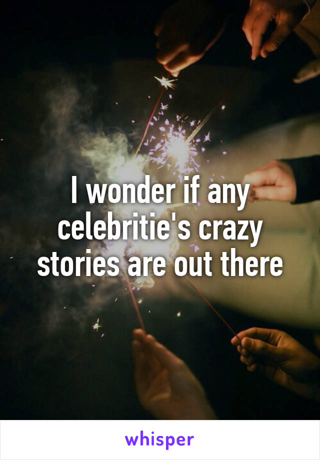 I wonder if any celebritie's crazy stories are out there