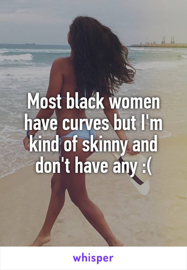 Most black women have curves but I'm kind of skinny and don't have any :(