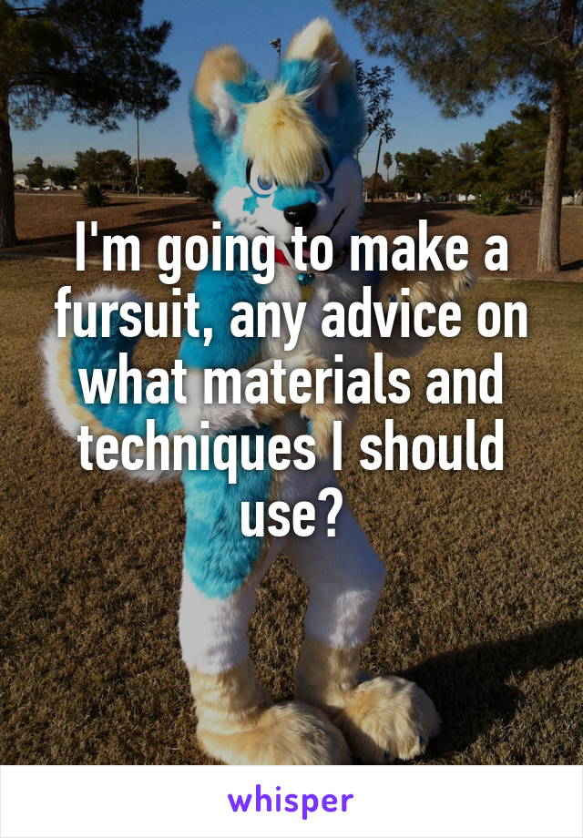 I'm going to make a fursuit, any advice on what materials and techniques I should use?
