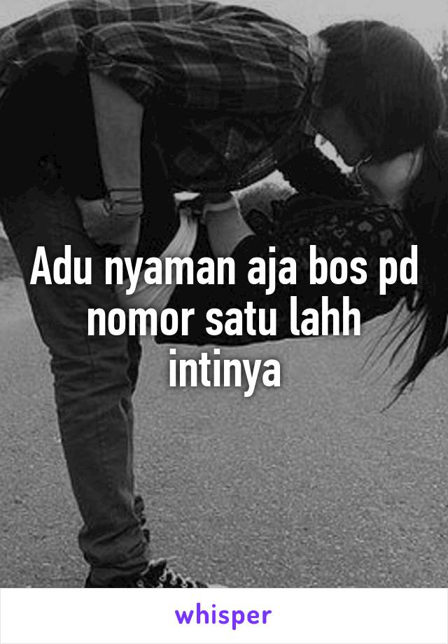 Adu nyaman aja bos pd nomor satu lahh intinya