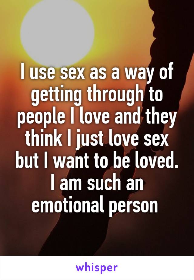 I use sex as a way of getting through to people I love and they think I just love sex but I want to be loved. I am such an emotional person 