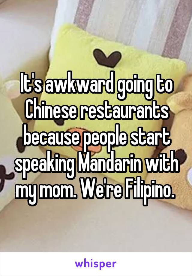 It's awkward going to Chinese restaurants because people start speaking Mandarin with my mom. We're Filipino. 