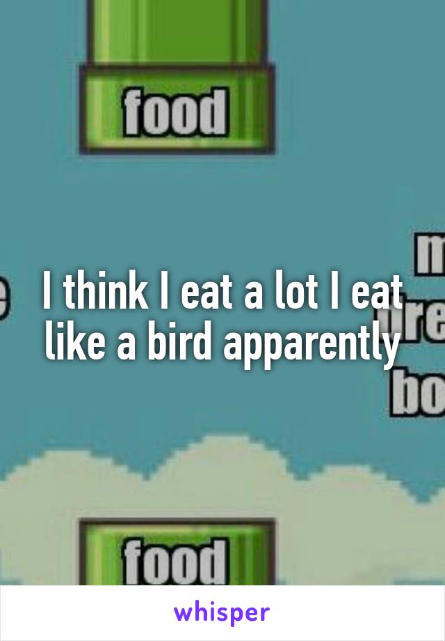 I think I eat a lot I eat like a bird apparently