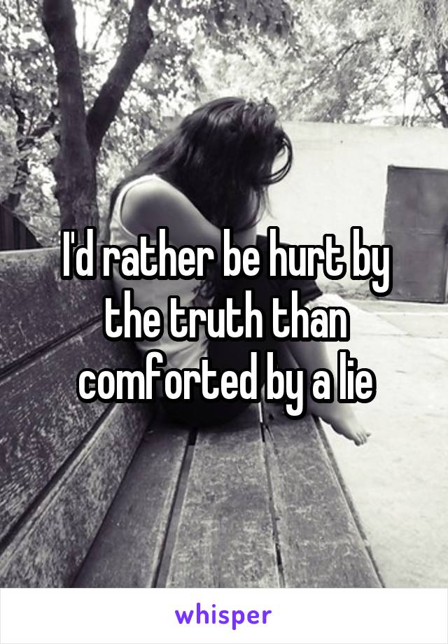 I'd rather be hurt by the truth than comforted by a lie