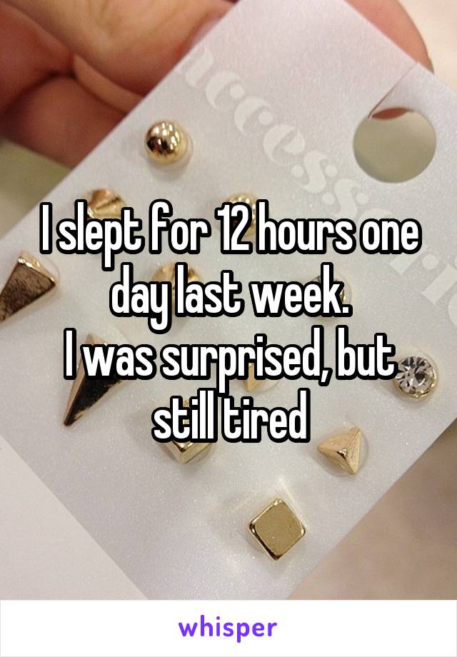 I slept for 12 hours one day last week.
I was surprised, but still tired