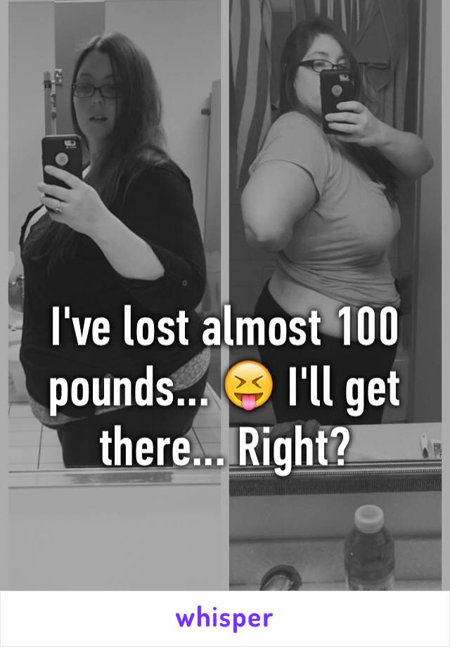 I've lost almost 100 pounds... 😝 I'll get there... Right?