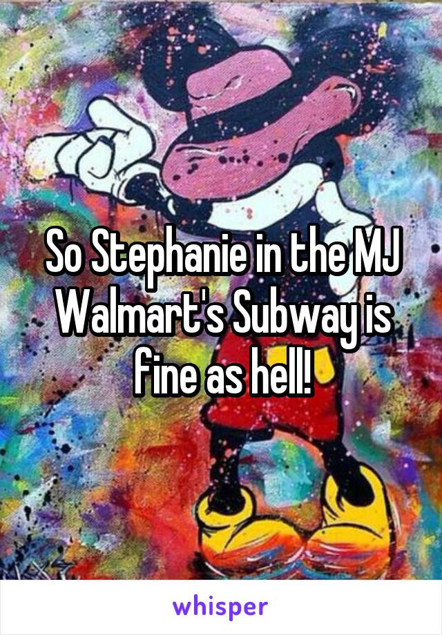 So Stephanie in the MJ Walmart's Subway is fine as hell!