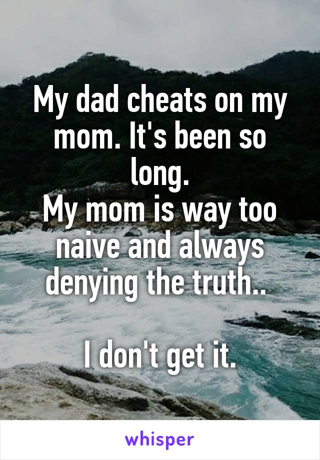 My dad cheats on my mom. It's been so long.
My mom is way too naive and always denying the truth.. 

I don't get it.