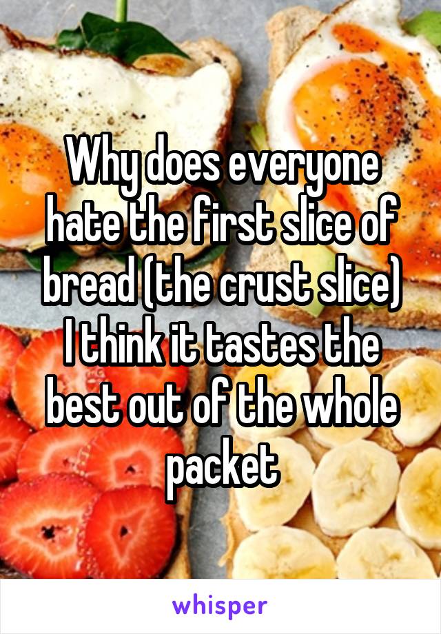 Why does everyone hate the first slice of bread (the crust slice)
I think it tastes the best out of the whole packet