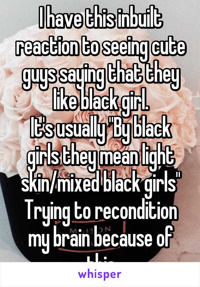 I have this inbuilt reaction to seeing cute guys saying that they like black girl.
It's usually "By black girls they mean light skin/mixed black girls"
Trying to recondition my brain because of this