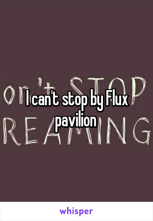 I can't stop by Flux pavilion 