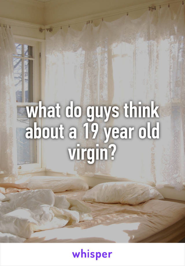 what do guys think about a 19 year old virgin?