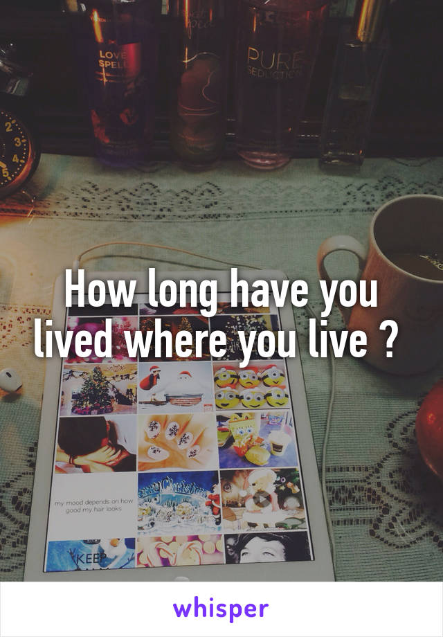 How long have you lived where you live ? 