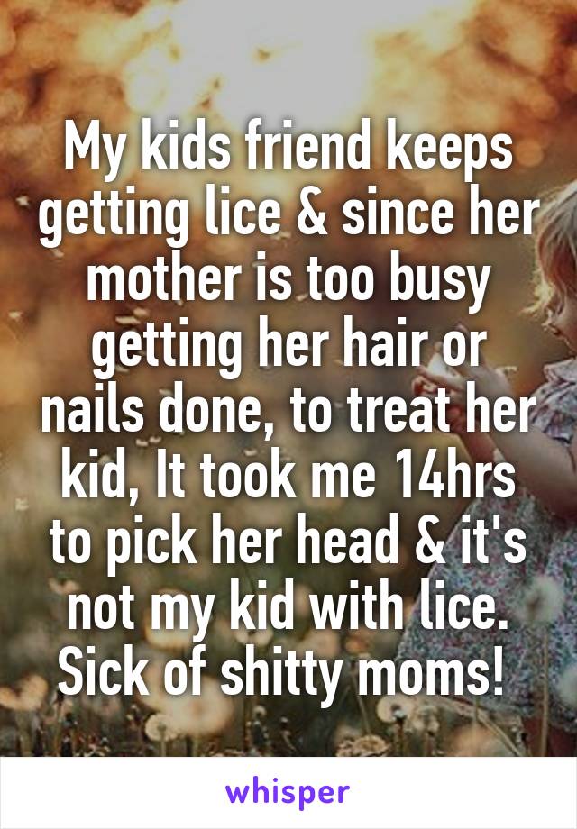 My kids friend keeps getting lice & since her mother is too busy getting her hair or nails done, to treat her kid, It took me 14hrs to pick her head & it's not my kid with lice. Sick of shitty moms! 