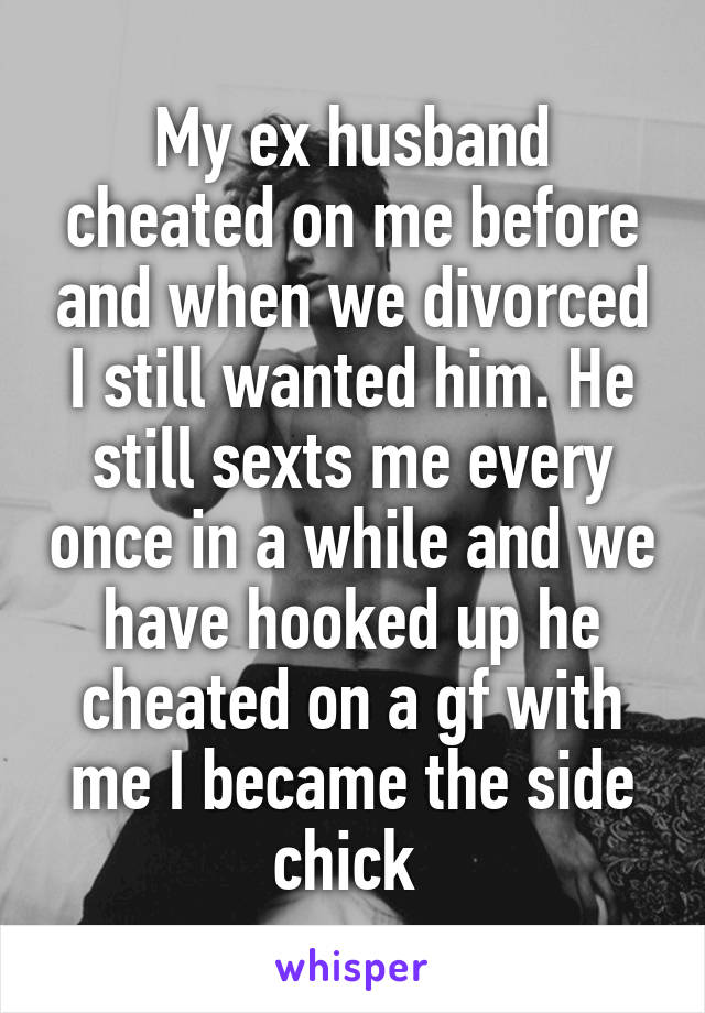 My ex husband cheated on me before and when we divorced I still wanted him. He still sexts me every once in a while and we have hooked up he cheated on a gf with me I became the side chick 