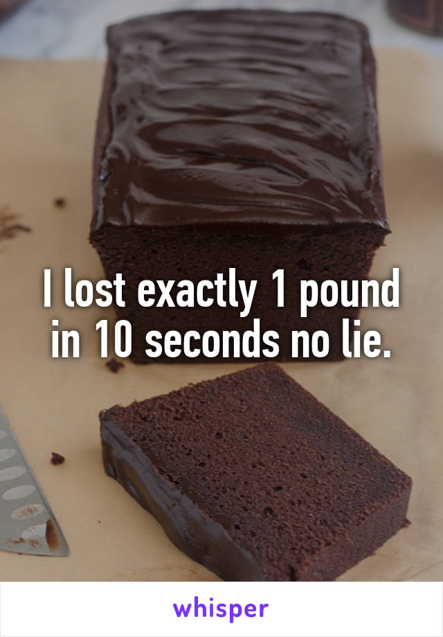 I lost exactly 1 pound in 10 seconds no lie.