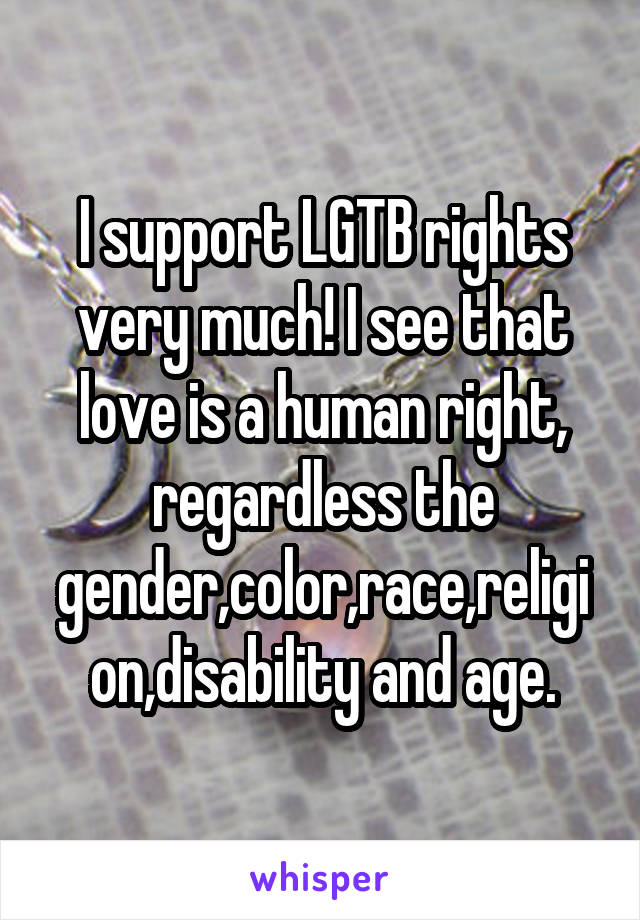 I support LGTB rights very much! I see that love is a human right, regardless the gender,color,race,religion,disability and age.