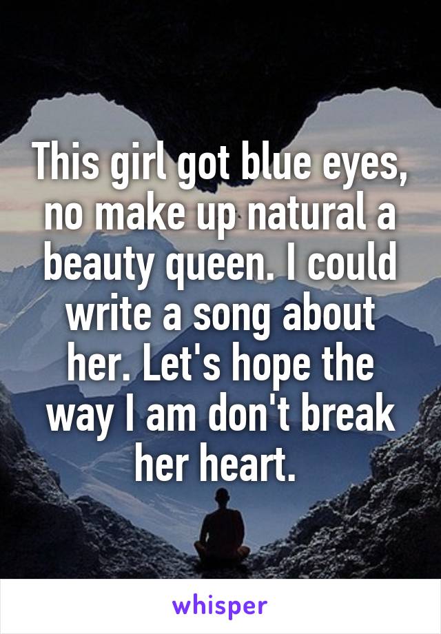 This girl got blue eyes, no make up natural a beauty queen. I could write a song about her. Let's hope the way I am don't break her heart. 