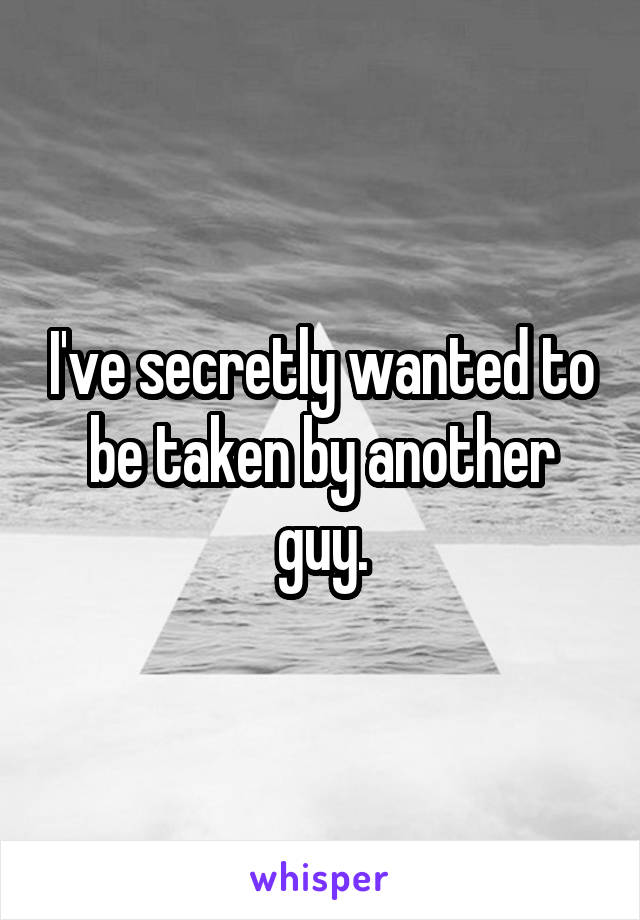 I've secretly wanted to be taken by another guy.