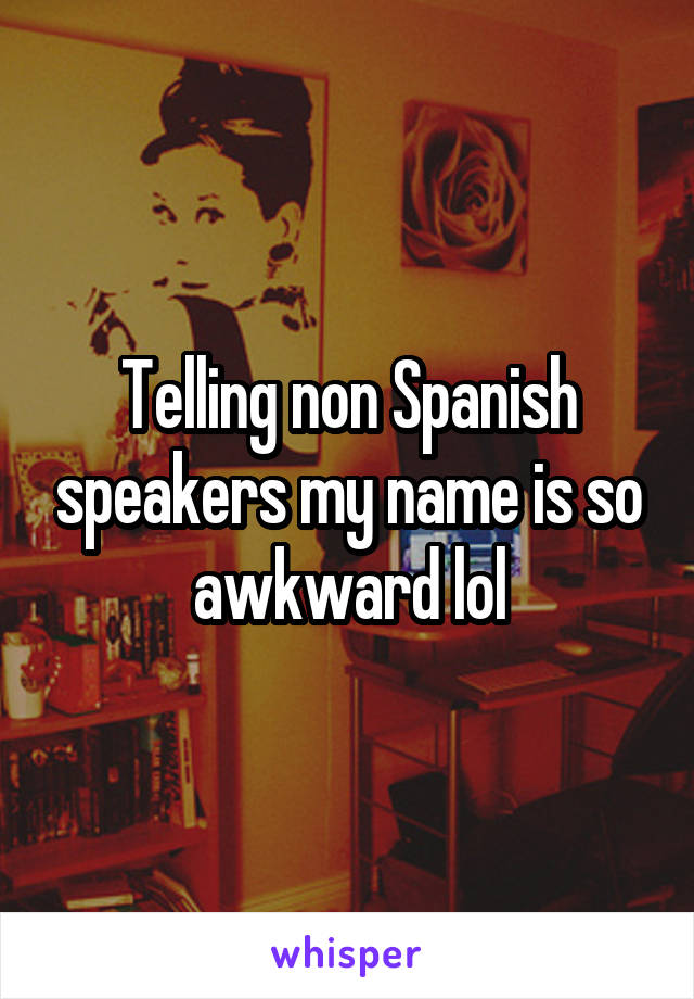 Telling non Spanish speakers my name is so awkward lol