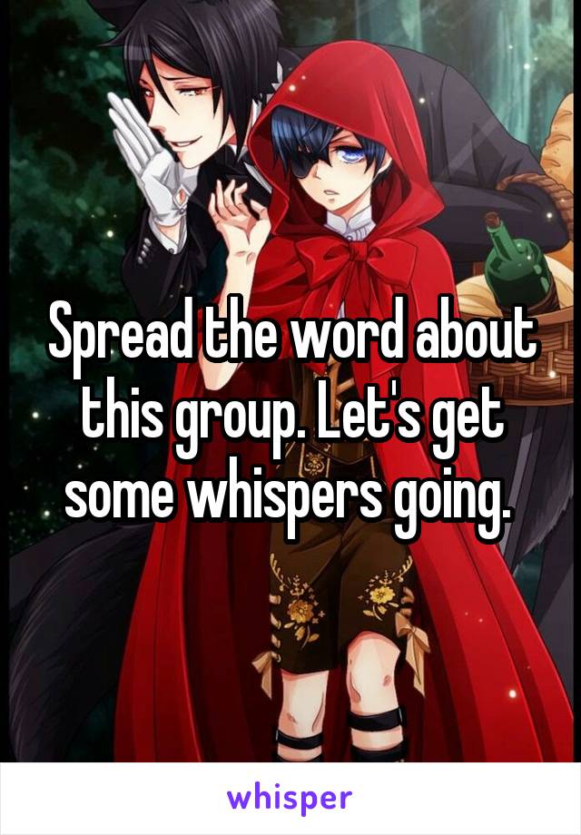 Spread the word about this group. Let's get some whispers going. 