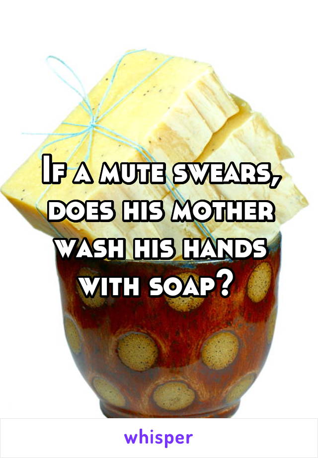 If a mute swears, does his mother wash his hands with soap? 